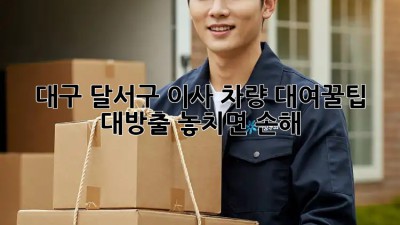 대구 달서구 이사 차량 대여🚚꿀팁 대방출! 놓치면 손해💥